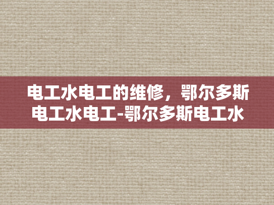 电工水电工的维修，鄂尔多斯电工水电工-鄂尔多斯电工水电工维修服务，专业保障与技术革新