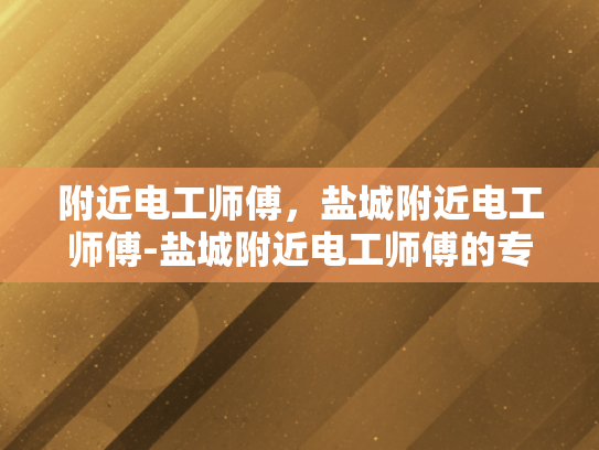 附近电工师傅，盐城附近电工师傅-盐城附近电工师傅的专业技能与服务