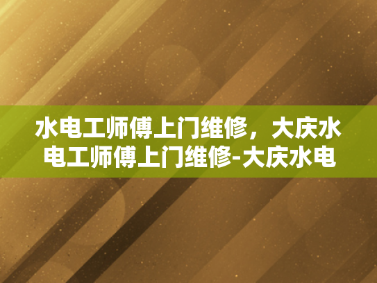 水电工师傅上门维修，大庆水电工师傅上门维修-大庆水电工师傅上门维修服务