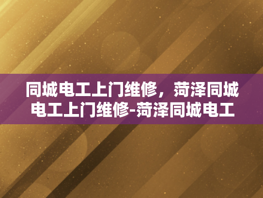 同城电工上门维修，菏泽同城电工上门维修-菏泽同城电工上门维修服务，您的家的安全守护者