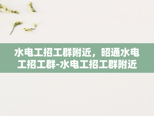水电工招工群附近，昭通水电工招工群-水电工招工群附近，昭通水电工招工群