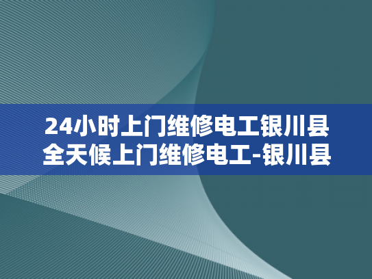 24小时上门维修电工银川县全天候上门维修电工-银川县24小时上门维修电工服务