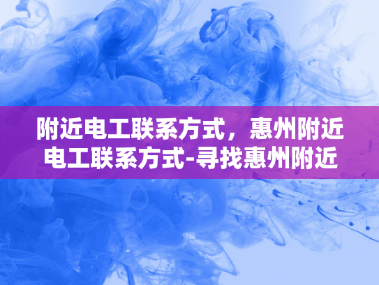 附近电工联系方式，惠州附近电工联系方式-寻找惠州附近电工的实用指南