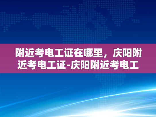 附近考电工证在哪里，庆阳附近考电工证-庆阳附近考电工证的指南