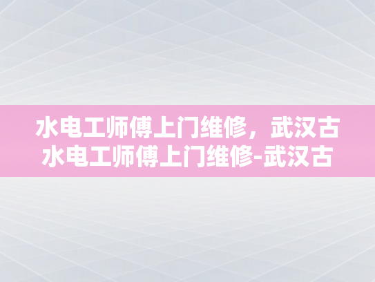 水电工师傅上门维修，武汉古水电工师傅上门维修-武汉古水电工师傅上门维修服务