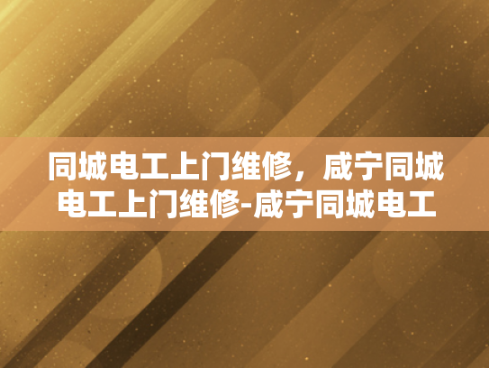 同城电工上门维修，咸宁同城电工上门维修-咸宁同城电工上门维修服务