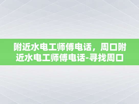 附近水电工师傅电话，周口附近水电工师傅电话-寻找周口附近水电工师傅的电话