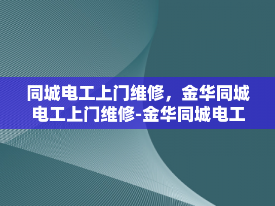 同城电工上门维修，金华同城电工上门维修-金华同城电工上门维修服务，您的家的安全守护者
