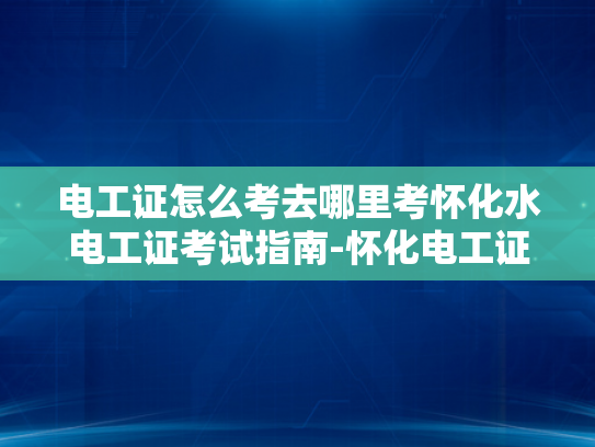 电工证怎么考去哪里考怀化水电工证考试指南-怀化电工证考试指南
