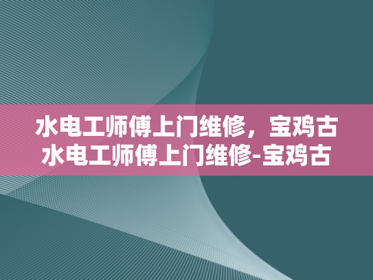 水电工师傅上门维修，宝鸡古水电工师傅上门维修-宝鸡古水电工师傅的匠心独运