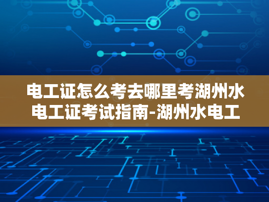 电工证怎么考去哪里考湖州水电工证考试指南-湖州水电工证考试指南