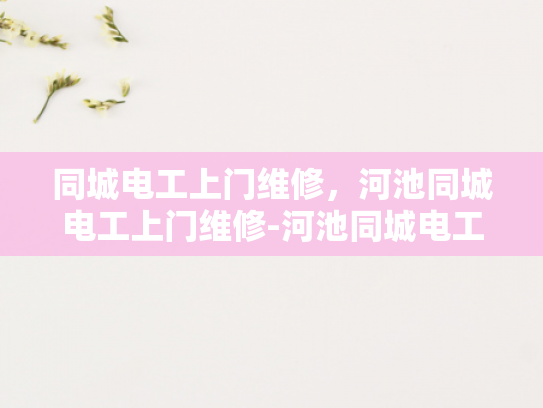 同城电工上门维修，河池同城电工上门维修-河池同城电工上门维修服务，您身边的电力专家