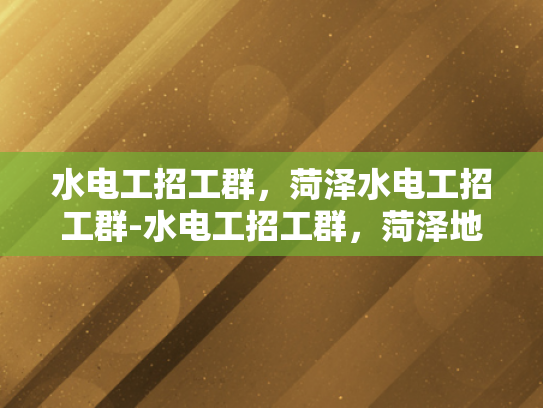 水电工招工群，菏泽水电工招工群-水电工招工群，菏泽地区的水电维修专家