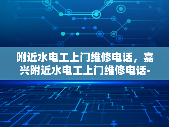 附近水电工上门维修电话，嘉兴附近水电工上门维修电话-嘉兴附近水电工上门维修电话