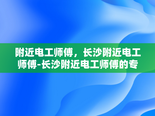 附近电工师傅，长沙附近电工师傅-长沙附近电工师傅的专业技能与服务