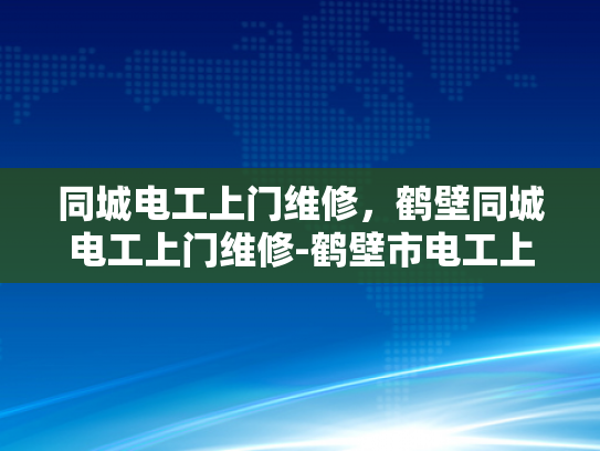 同城电工上门维修，鹤壁同城电工上门维修-鹤壁市电工上门维修服务，您的居家安全守护者