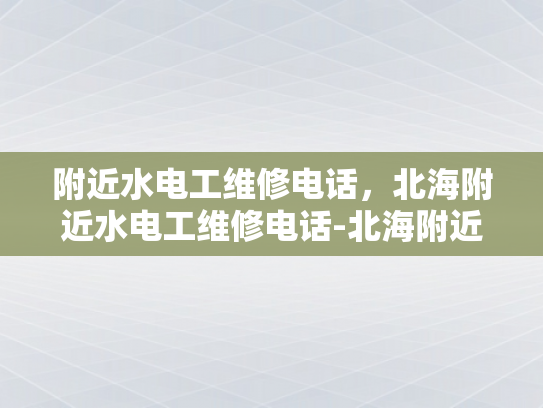 附近水电工维修电话，北海附近水电工维修电话-北海附近水电工维修电话