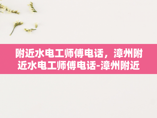 附近水电工师傅电话，漳州附近水电工师傅电话-漳州附近水电工师傅电话