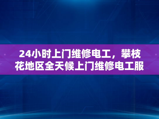 24小时上门维修电工，攀枝花地区全天候上门维修电工服务-攀枝花地区24小时上门维修电工服务，全天候的守护，为您的生活保驾护航