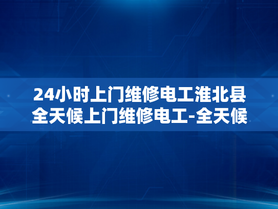 24小时上门维修电工淮北县全天候上门维修电工-全天候服务，24小时上门维修电工—淮北县的贴心选择