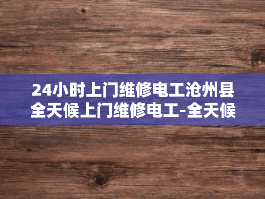 24小时上门维修电工沧州县全天候上门维修电工-全天候服务，24小时上门维修电工沧州县