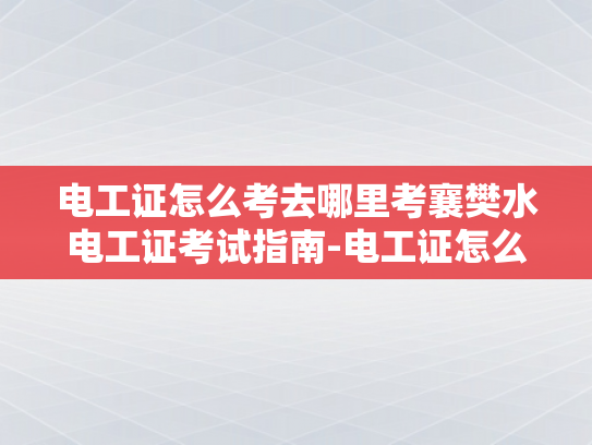 电工证怎么考去哪里考襄樊水电工证考试指南-电工证怎么考？襄樊水电工证考试指南