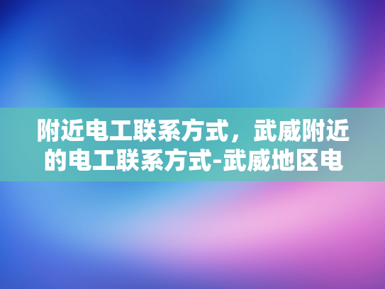 附近电工联系方式，武威附近的电工联系方式-武威地区电工联系方式指南