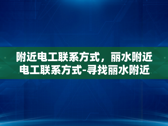 附近电工联系方式，丽水附近电工联系方式-寻找丽水附近电工的便捷途径