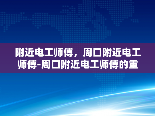 附近电工师傅，周口附近电工师傅-周口附近电工师傅的重要性与选择指南