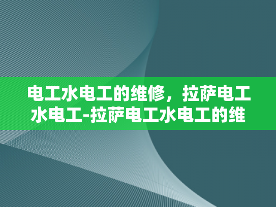 电工水电工的维修，拉萨电工水电工-拉萨电工水电工的维修服务