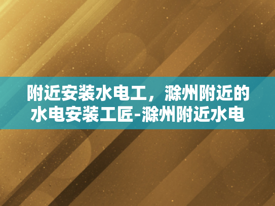 附近安装水电工，滁州附近的水电安装工匠-滁州附近水电安装工匠的挑选与服务