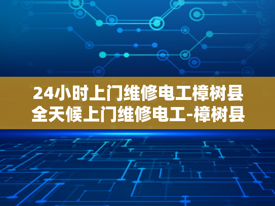 24小时上门维修电工樟树县全天候上门维修电工-樟树县24小时全天候上门维修电工服务