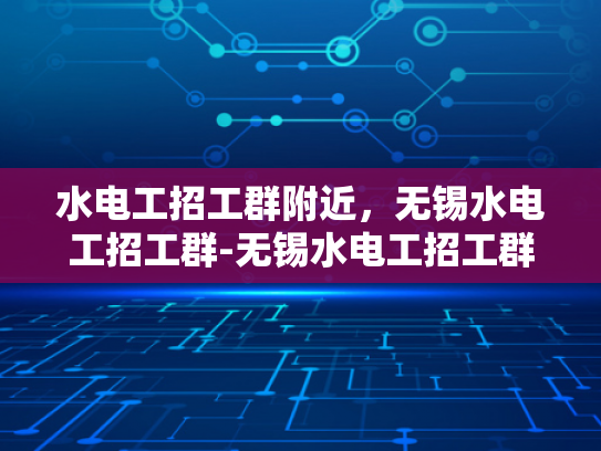 水电工招工群附近，无锡水电工招工群-无锡水电工招工群，寻找附近水电工的不二之选