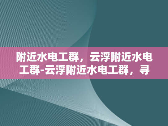附近水电工群，云浮附近水电工群-云浮附近水电工群，寻找专业水电维修服务