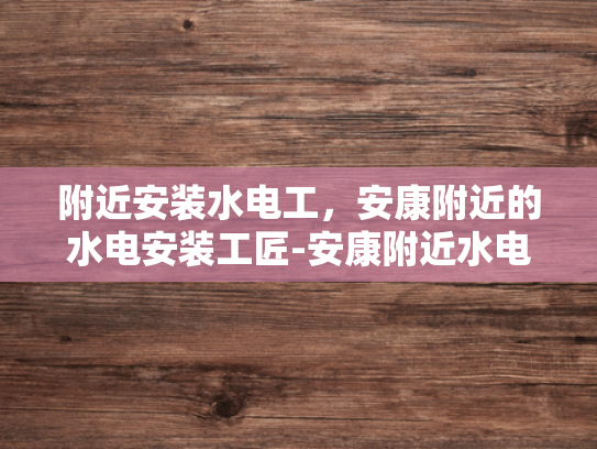 附近安装水电工，安康附近的水电安装工匠-安康附近水电安装工匠的挑选与服务