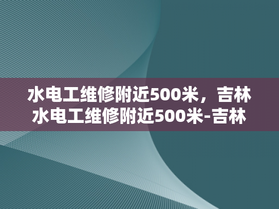 水电工维修附近500米，吉林水电工维修附近500米-吉林市水电工维修服务—附近500米范围内的专业选择