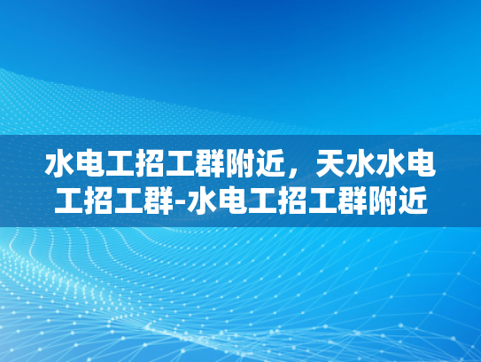 水电工招工群附近，天水水电工招工群-水电工招工群附近，天水水电工招工群