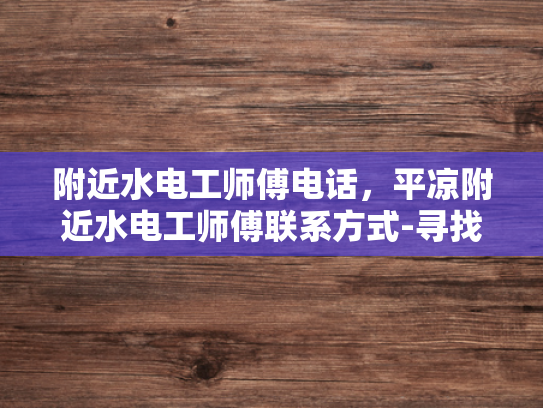 附近水电工师傅电话，平凉附近水电工师傅联系方式-寻找附近的水电工师傅，平凉地区联系方式一览
