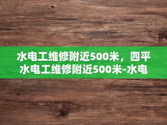 水电工维修附近500米，四平水电工维修附近500米-水电工维修服务，快速响应，确保您的生活与工作顺畅
