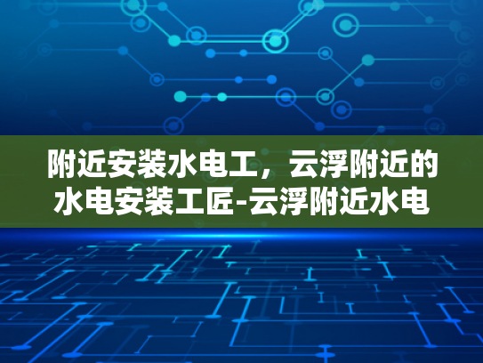 附近安装水电工，云浮附近的水电安装工匠-云浮附近水电安装工匠的挑选与服务