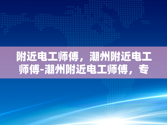 附近电工师傅，潮州附近电工师傅-潮州附近电工师傅，专业服务，值得信赖