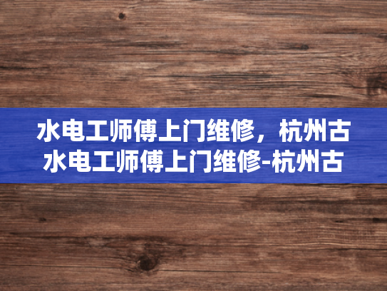 水电工师傅上门维修，杭州古水电工师傅上门维修-杭州古水电工师傅上门维修，传统技艺与现代服务的完美结合