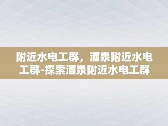 附近水电工群，酒泉附近水电工群-探索酒泉附近水电工群的奥秘