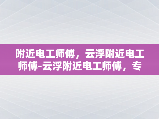 附近电工师傅，云浮附近电工师傅-云浮附近电工师傅，专业服务，值得信赖