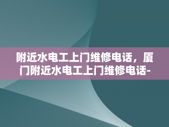 附近水电工上门维修电话，厦门附近水电工上门维修电话-寻找厦门附近的专业水电工？请记住这些联系方式！