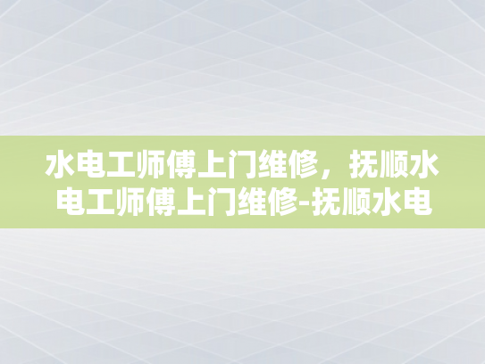 水电工师傅上门维修，抚顺水电工师傅上门维修-抚顺水电工师傅上门维修服务