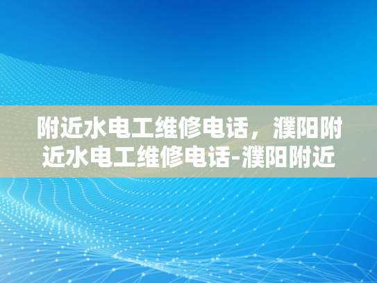 附近水电工维修电话，濮阳附近水电工维修电话-濮阳附近水电工维修电话