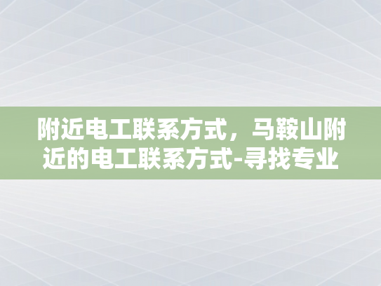 附近电工联系方式，马鞍山附近的电工联系方式-寻找专业电工服务，在马鞍山附近的电工联系方式