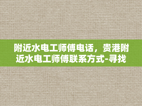 附近水电工师傅电话，贵港附近水电工师傅联系方式-寻找贵港附近水电工师傅的联系方式