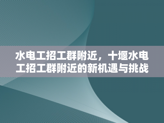 水电工招工群附近，十堰水电工招工群附近的新机遇与挑战-水电工招工群附近，十堰水电工招工群附近的新机遇与挑战